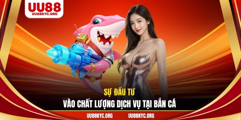 Sự đầu tư vào chất lượng dịch vụ tại bắn cá 
